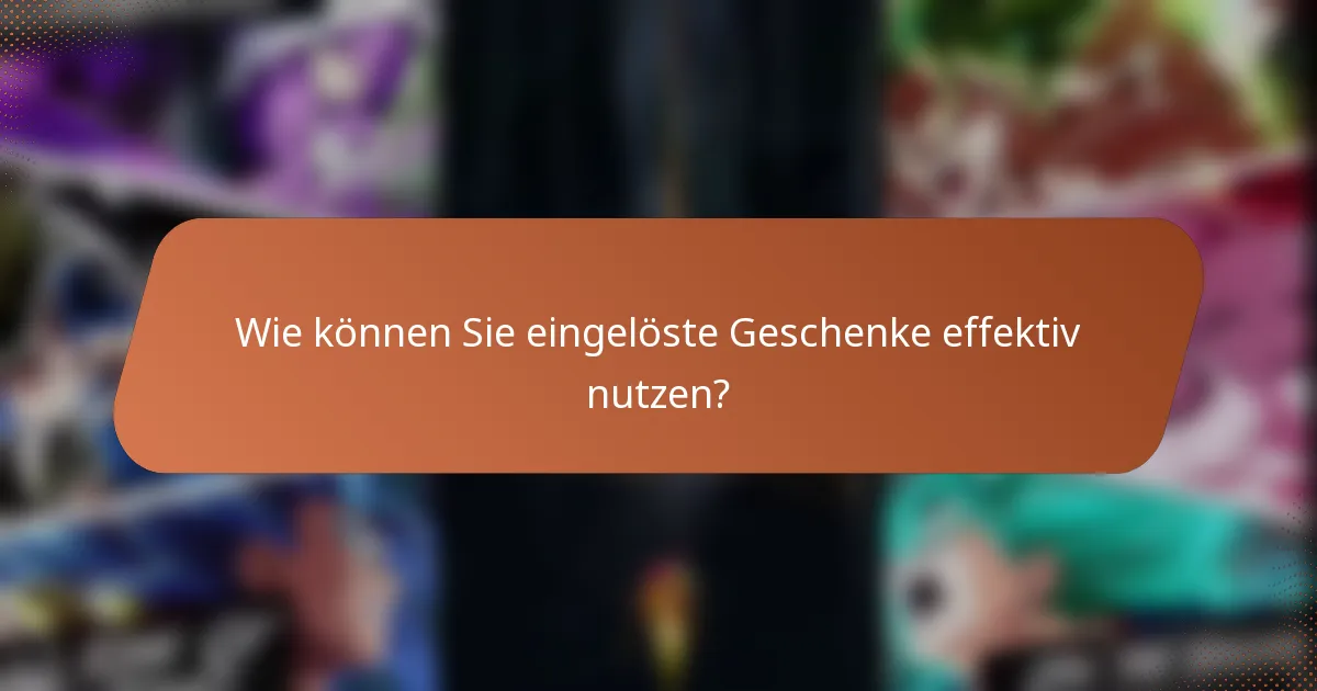 Wie können Sie eingelöste Geschenke effektiv nutzen?