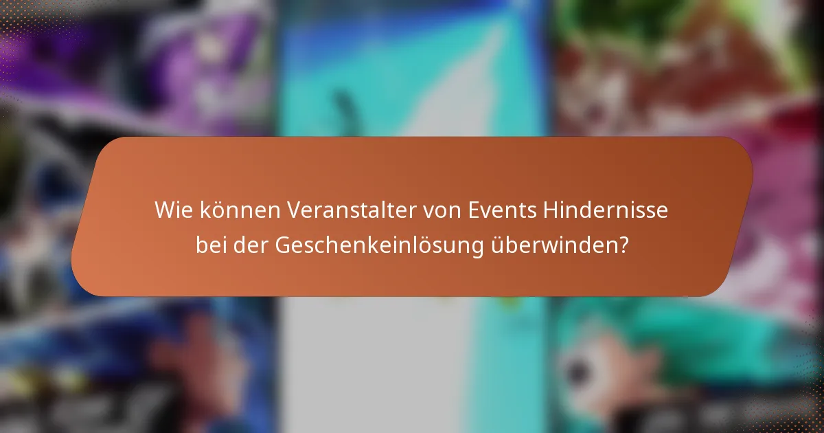 Wie können Veranstalter von Events Hindernisse bei der Geschenkeinlösung überwinden?
