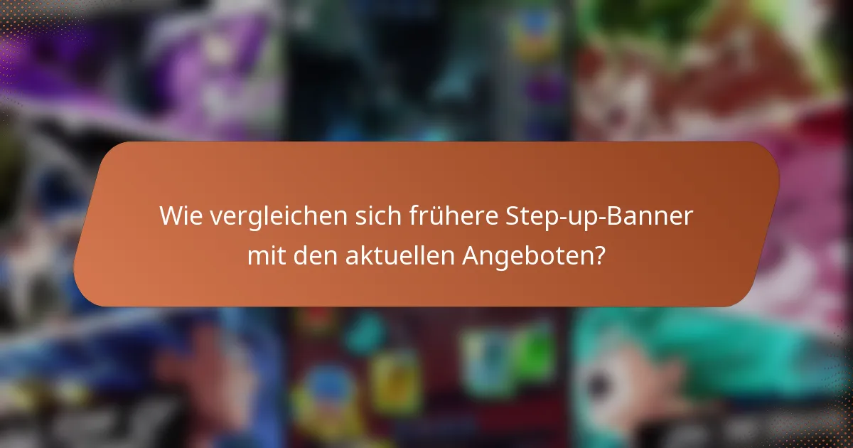 Wie vergleichen sich frühere Step-up-Banner mit den aktuellen Angeboten?